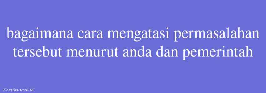 Bagaimana Cara Mengatasi Permasalahan Tersebut Menurut Anda Dan Pemerintah