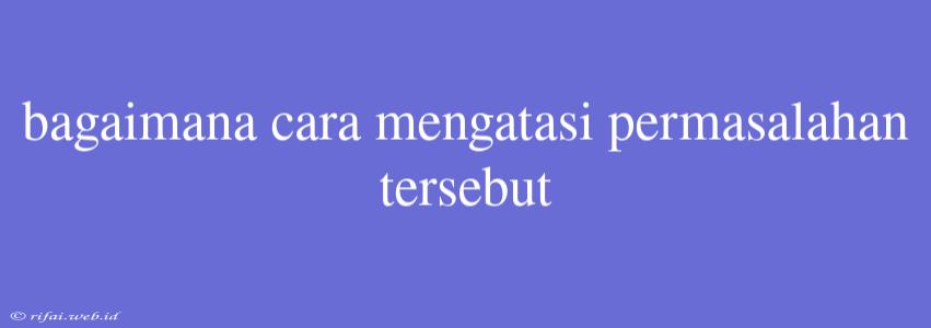 Bagaimana Cara Mengatasi Permasalahan Tersebut