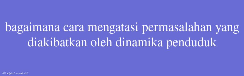 Bagaimana Cara Mengatasi Permasalahan Yang Diakibatkan Oleh Dinamika Penduduk