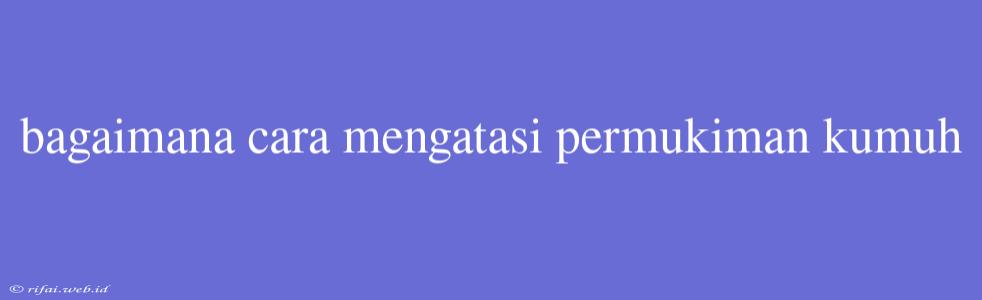 Bagaimana Cara Mengatasi Permukiman Kumuh