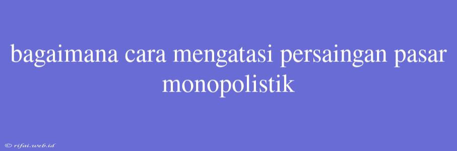 Bagaimana Cara Mengatasi Persaingan Pasar Monopolistik