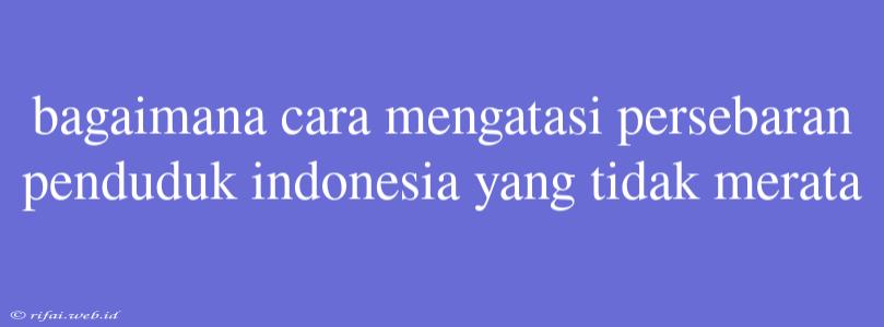 Bagaimana Cara Mengatasi Persebaran Penduduk Indonesia Yang Tidak Merata