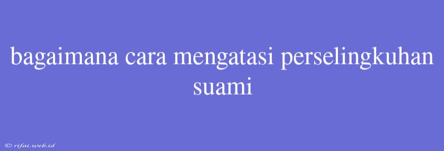 Bagaimana Cara Mengatasi Perselingkuhan Suami