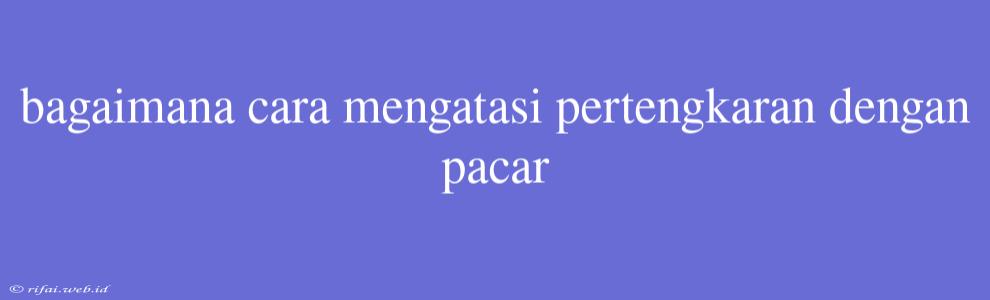 Bagaimana Cara Mengatasi Pertengkaran Dengan Pacar