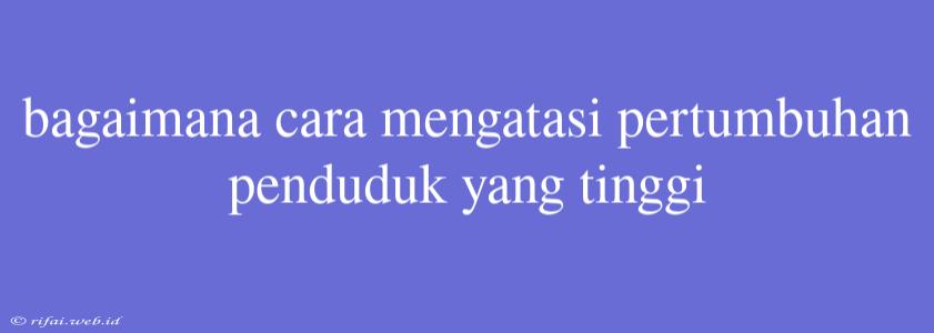 Bagaimana Cara Mengatasi Pertumbuhan Penduduk Yang Tinggi