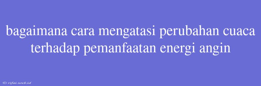 Bagaimana Cara Mengatasi Perubahan Cuaca Terhadap Pemanfaatan Energi Angin