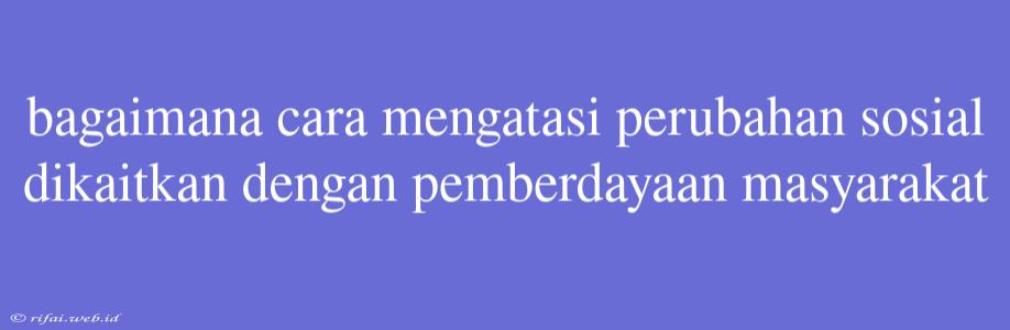 Bagaimana Cara Mengatasi Perubahan Sosial Dikaitkan Dengan Pemberdayaan Masyarakat