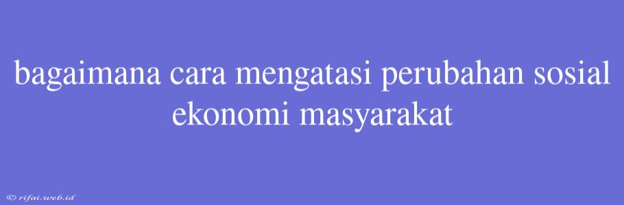 Bagaimana Cara Mengatasi Perubahan Sosial Ekonomi Masyarakat