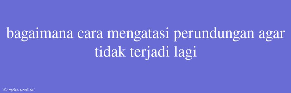 Bagaimana Cara Mengatasi Perundungan Agar Tidak Terjadi Lagi