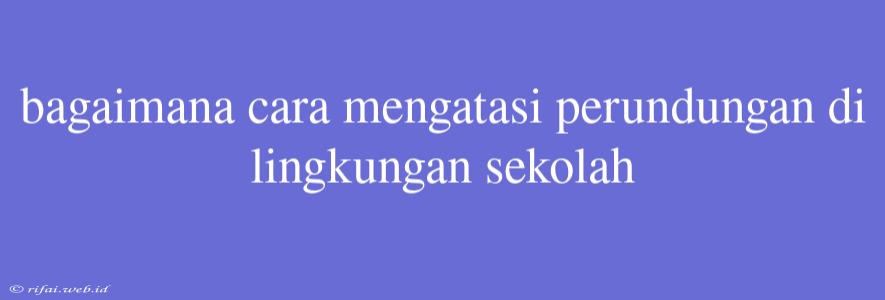 Bagaimana Cara Mengatasi Perundungan Di Lingkungan Sekolah