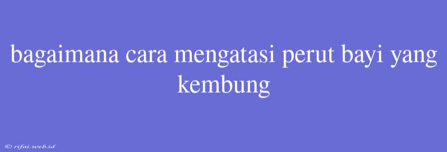 Bagaimana Cara Mengatasi Perut Bayi Yang Kembung