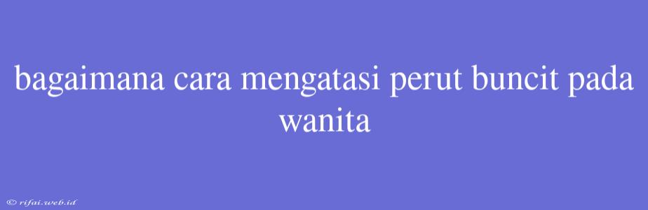 Bagaimana Cara Mengatasi Perut Buncit Pada Wanita