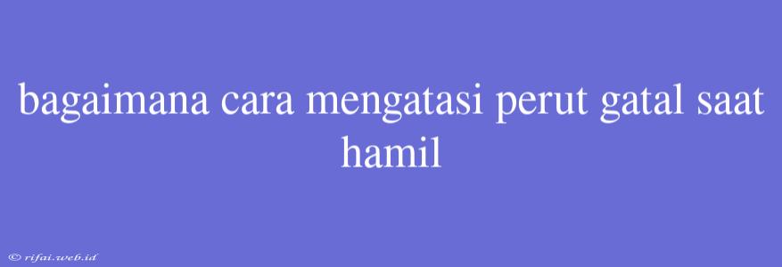 Bagaimana Cara Mengatasi Perut Gatal Saat Hamil