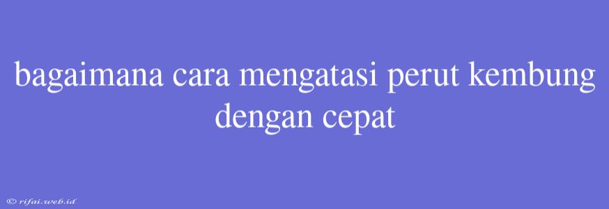 Bagaimana Cara Mengatasi Perut Kembung Dengan Cepat