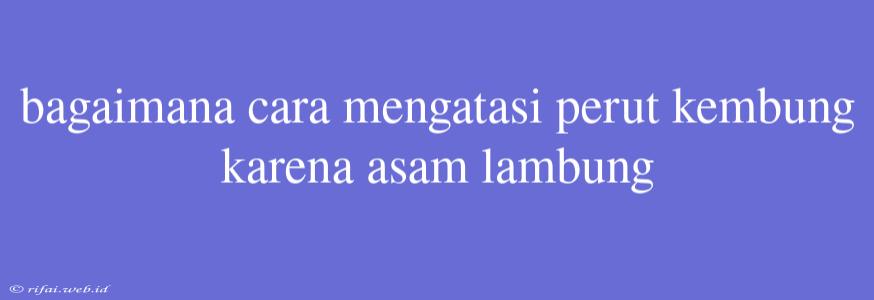 Bagaimana Cara Mengatasi Perut Kembung Karena Asam Lambung