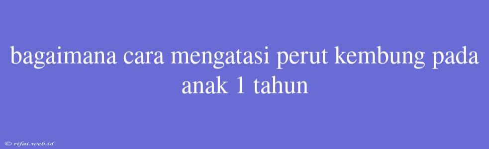 Bagaimana Cara Mengatasi Perut Kembung Pada Anak 1 Tahun