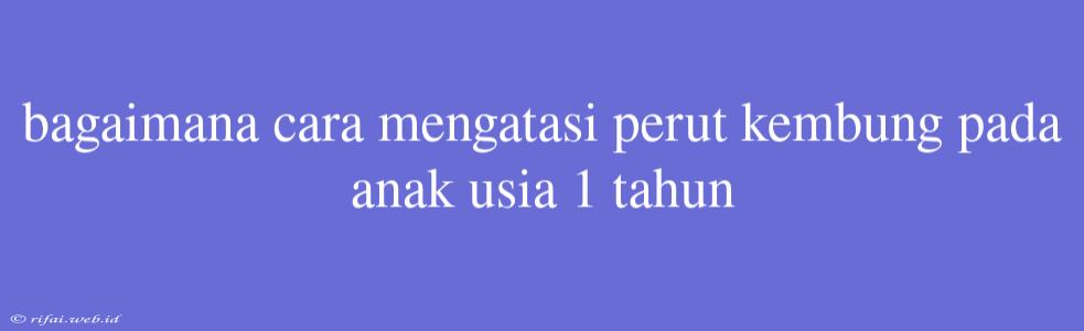 Bagaimana Cara Mengatasi Perut Kembung Pada Anak Usia 1 Tahun