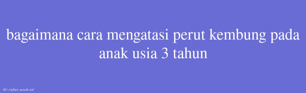 Bagaimana Cara Mengatasi Perut Kembung Pada Anak Usia 3 Tahun