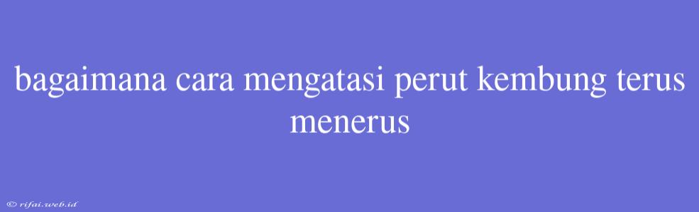 Bagaimana Cara Mengatasi Perut Kembung Terus Menerus