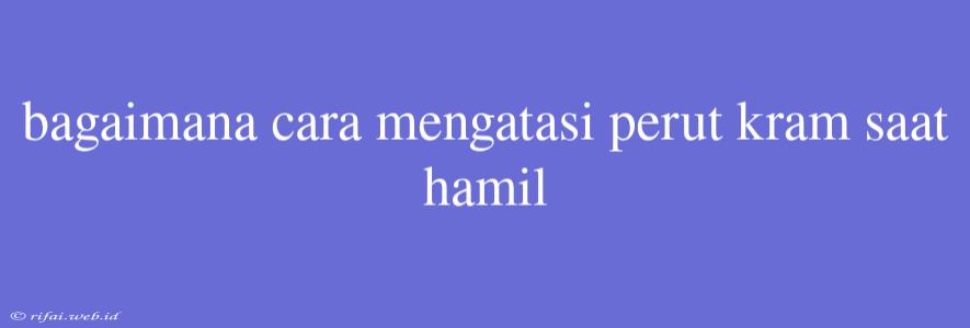 Bagaimana Cara Mengatasi Perut Kram Saat Hamil