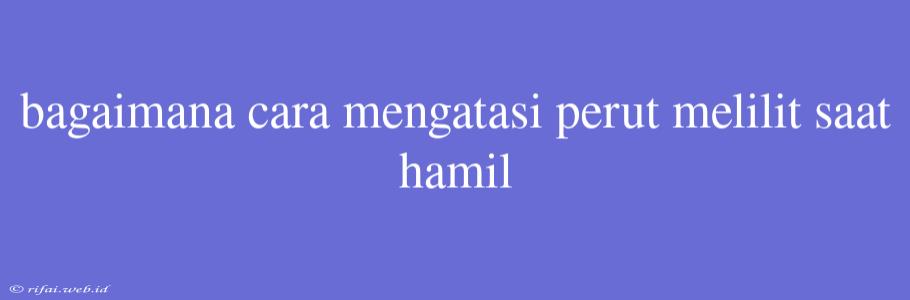 Bagaimana Cara Mengatasi Perut Melilit Saat Hamil