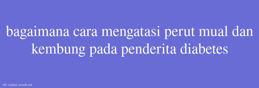 Bagaimana Cara Mengatasi Perut Mual Dan Kembung Pada Penderita Diabetes