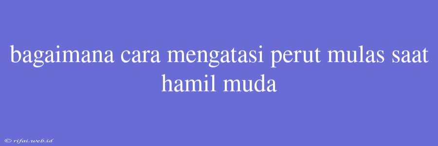 Bagaimana Cara Mengatasi Perut Mulas Saat Hamil Muda