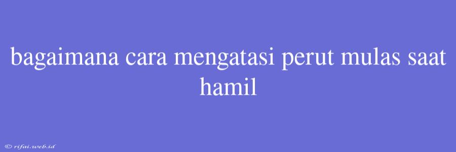 Bagaimana Cara Mengatasi Perut Mulas Saat Hamil