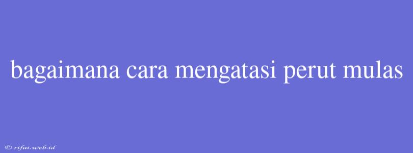 Bagaimana Cara Mengatasi Perut Mulas