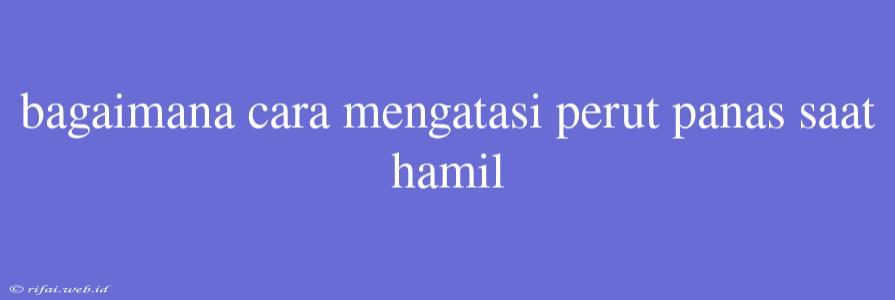 Bagaimana Cara Mengatasi Perut Panas Saat Hamil