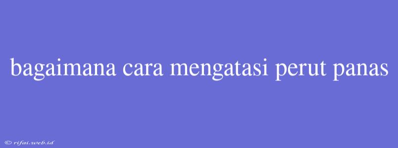 Bagaimana Cara Mengatasi Perut Panas