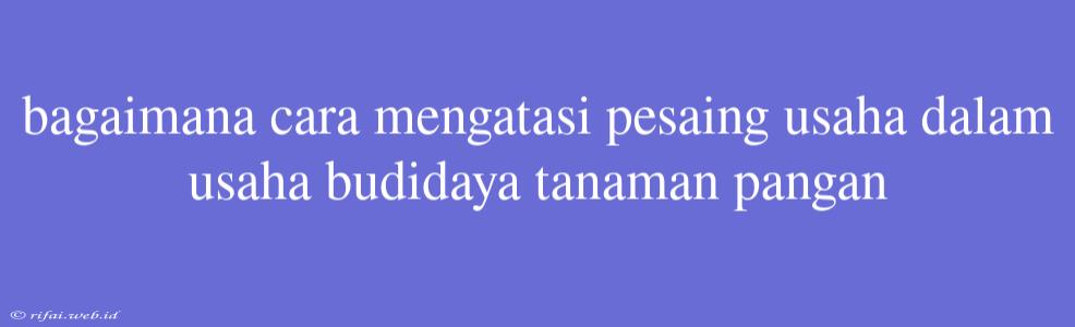 Bagaimana Cara Mengatasi Pesaing Usaha Dalam Usaha Budidaya Tanaman Pangan