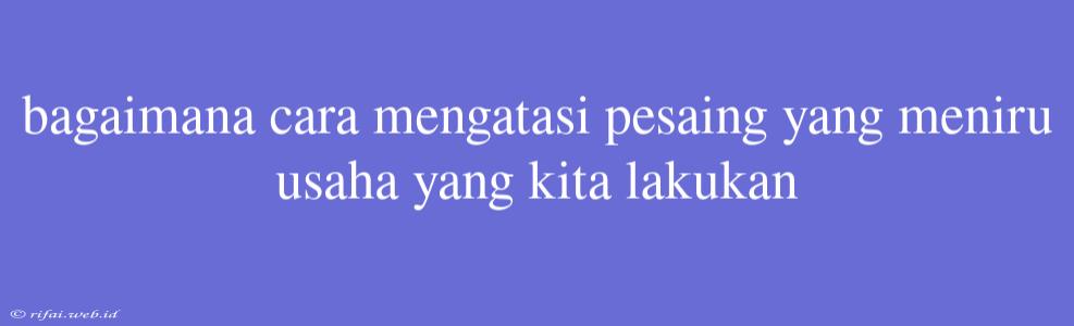 Bagaimana Cara Mengatasi Pesaing Yang Meniru Usaha Yang Kita Lakukan