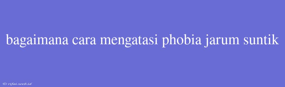 Bagaimana Cara Mengatasi Phobia Jarum Suntik