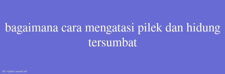 Bagaimana Cara Mengatasi Pilek Dan Hidung Tersumbat