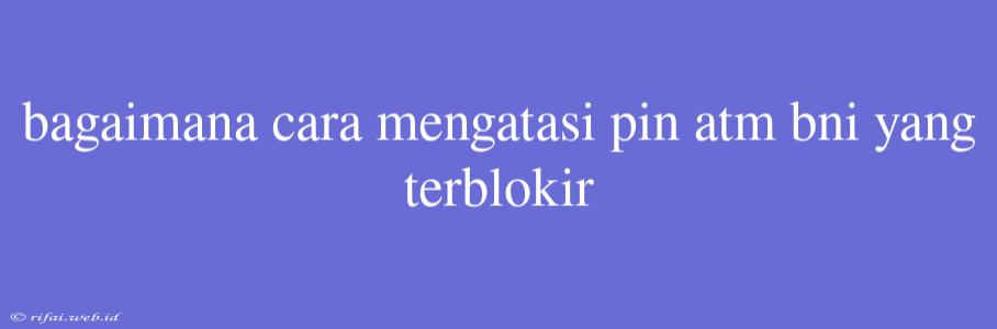 Bagaimana Cara Mengatasi Pin Atm Bni Yang Terblokir