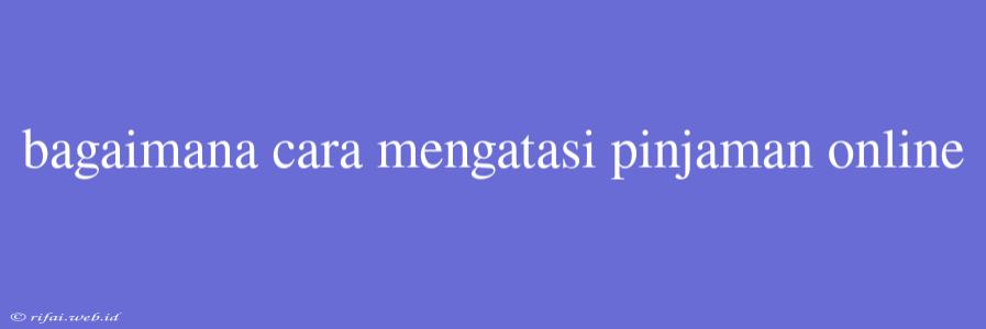 Bagaimana Cara Mengatasi Pinjaman Online