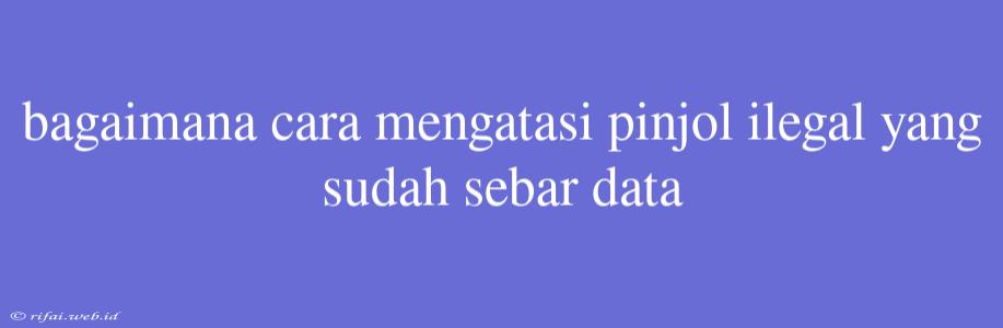 Bagaimana Cara Mengatasi Pinjol Ilegal Yang Sudah Sebar Data