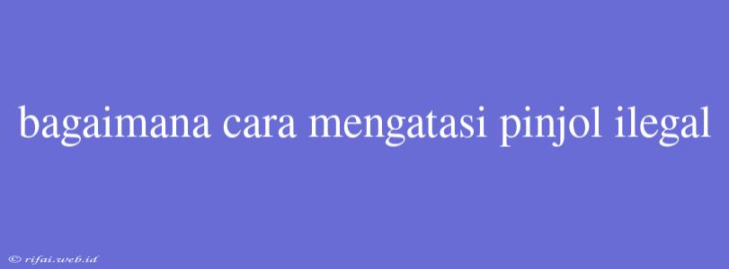 Bagaimana Cara Mengatasi Pinjol Ilegal