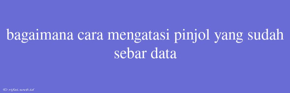 Bagaimana Cara Mengatasi Pinjol Yang Sudah Sebar Data