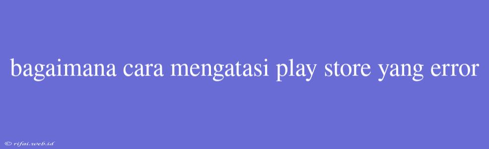 Bagaimana Cara Mengatasi Play Store Yang Error