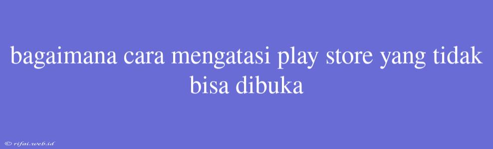 Bagaimana Cara Mengatasi Play Store Yang Tidak Bisa Dibuka