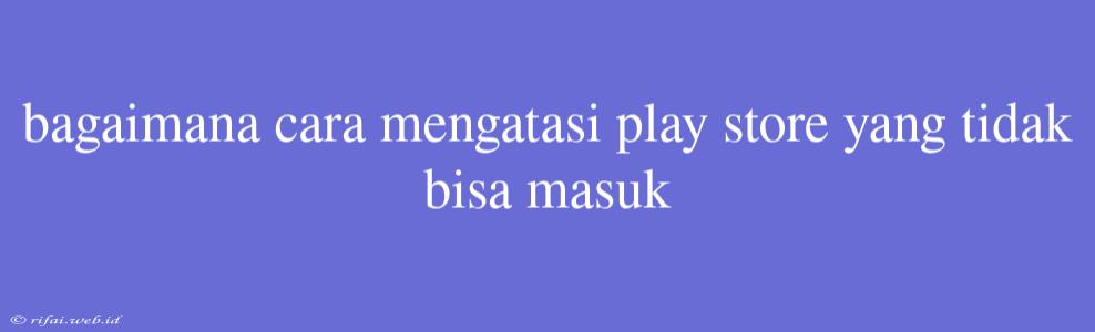 Bagaimana Cara Mengatasi Play Store Yang Tidak Bisa Masuk