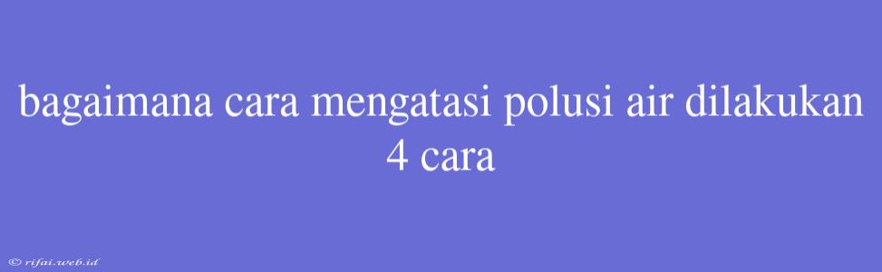 Bagaimana Cara Mengatasi Polusi Air Dilakukan 4 Cara