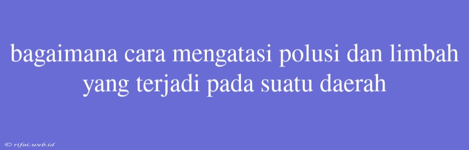 Bagaimana Cara Mengatasi Polusi Dan Limbah Yang Terjadi Pada Suatu Daerah