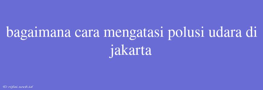 Bagaimana Cara Mengatasi Polusi Udara Di Jakarta