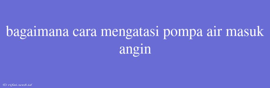 Bagaimana Cara Mengatasi Pompa Air Masuk Angin