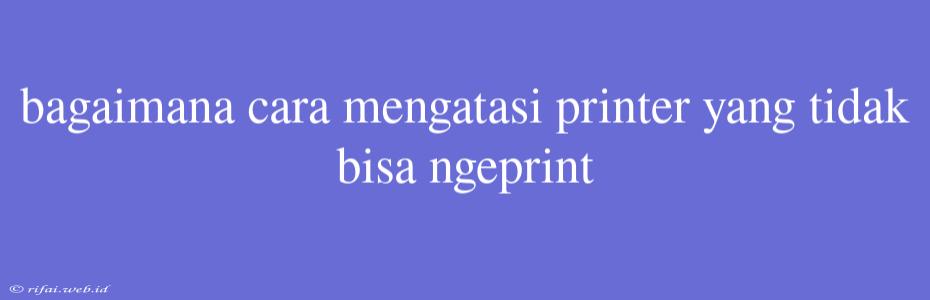 Bagaimana Cara Mengatasi Printer Yang Tidak Bisa Ngeprint