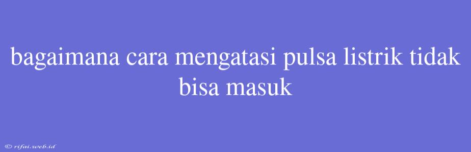 Bagaimana Cara Mengatasi Pulsa Listrik Tidak Bisa Masuk