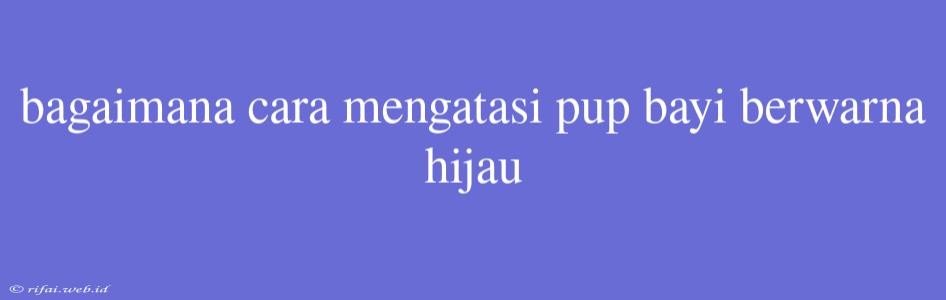 Bagaimana Cara Mengatasi Pup Bayi Berwarna Hijau